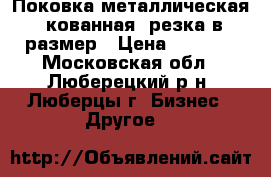 Поковка металлическая, кованная, резка в размер › Цена ­ 5 000 - Московская обл., Люберецкий р-н, Люберцы г. Бизнес » Другое   